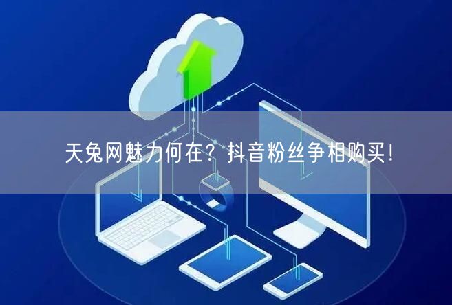 天兔网魅力何在？抖音粉丝争相购买！
