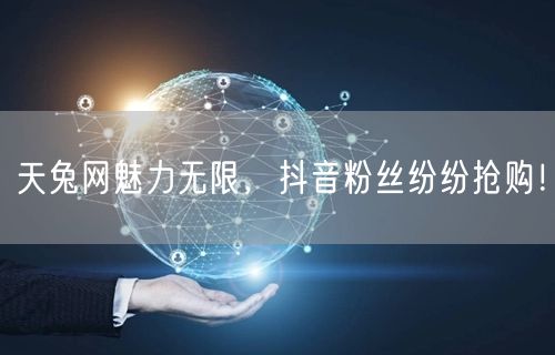 天兔网魅力无限，抖音粉丝纷纷抢购！