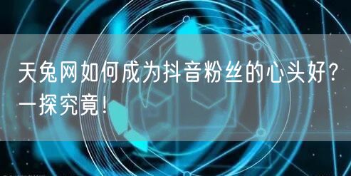 天兔网如何成为抖音粉丝的心头好？一探究竟！