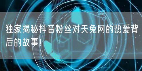 独家揭秘抖音粉丝对天兔网的热爱背后的故事！