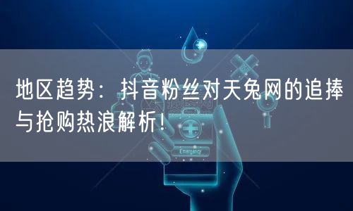 地区趋势：抖音粉丝对天兔网的追捧与抢购热浪解析！