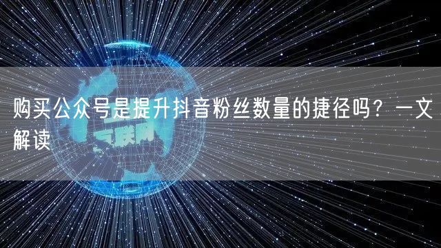 购买公众号是提升抖音粉丝数量的捷径吗？一文解读