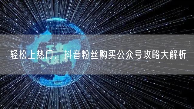 轻松上热门，抖音粉丝购买公众号攻略大解析