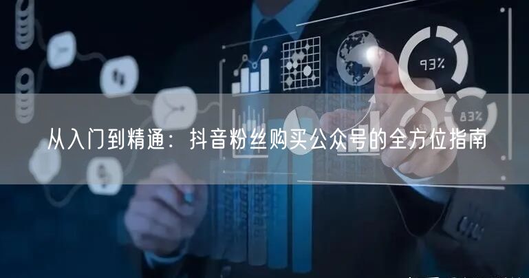 从入门到精通：抖音粉丝购买公众号的全方位指南