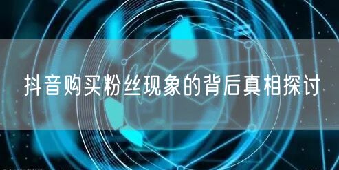 抖音购买粉丝现象的背后真相探讨