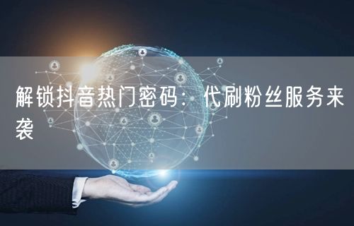 解锁抖音热门密码：代刷粉丝服务来袭