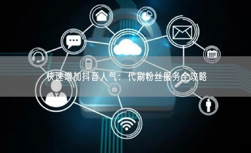 快速增加抖音人气：代刷粉丝服务全攻略