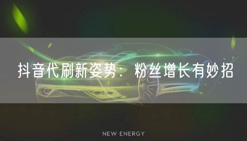抖音代刷新姿势：粉丝增长有妙招