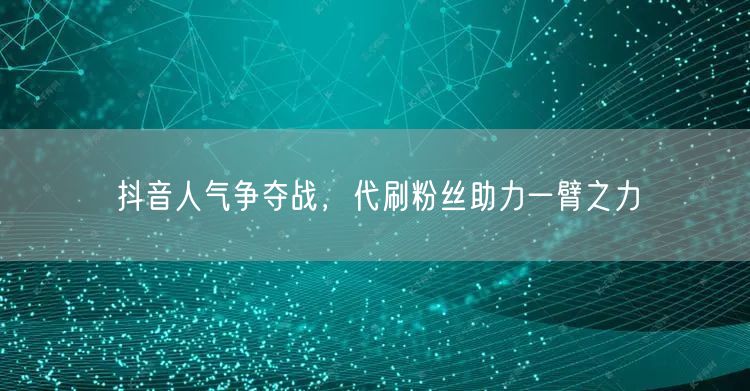 抖音人气争夺战，代刷粉丝助力一臂之力