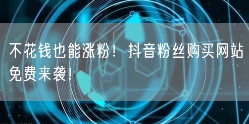 不花钱也能涨粉！抖音粉丝购买网站免费来袭！