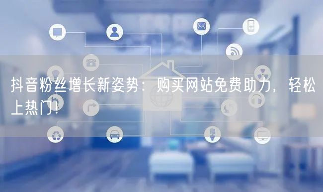 抖音粉丝增长新姿势：购买网站免费助力，轻松上热门！