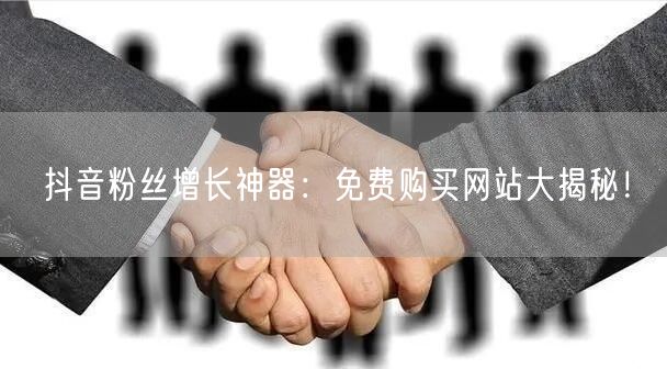 抖音粉丝增长神器：免费购买网站大揭秘！