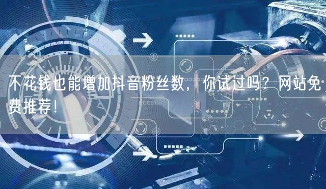 不花钱也能增加抖音粉丝数，你试过吗？网站免费推荐！