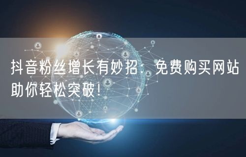 抖音粉丝增长有妙招：免费购买网站助你轻松突破！