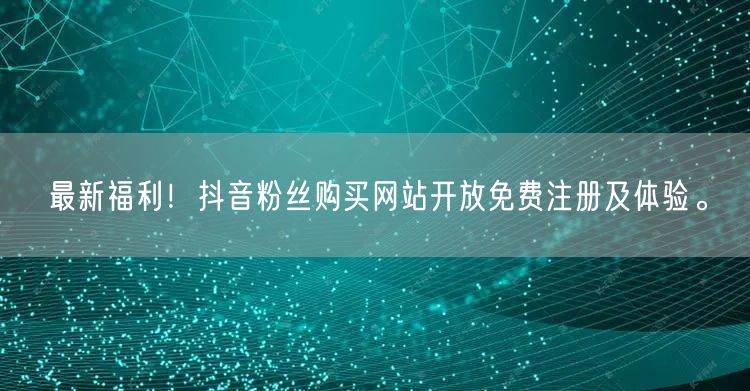 最新福利！抖音粉丝购买网站开放免费注册及体验。