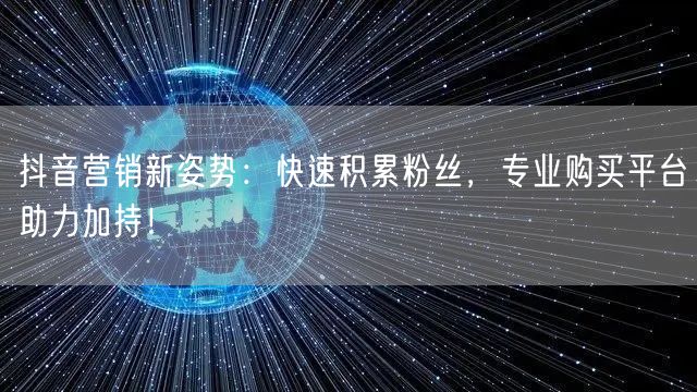 抖音营销新姿势：快速积累粉丝，专业购买平台助力加持！