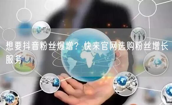想要抖音粉丝爆增？快来官网选购粉丝增长服务