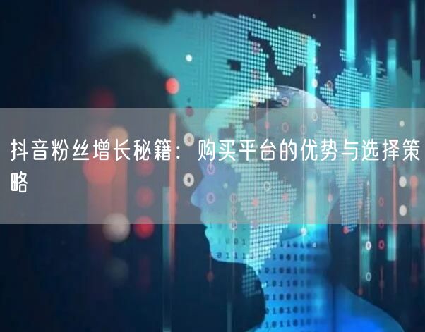 抖音粉丝增长秘籍：购买平台的优势与选择策略