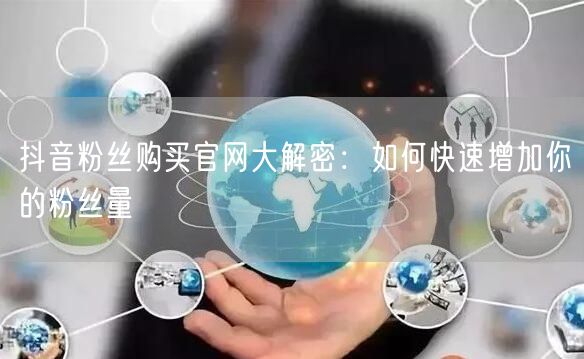 抖音粉丝购买官网大解密：如何快速增加你的粉丝量
