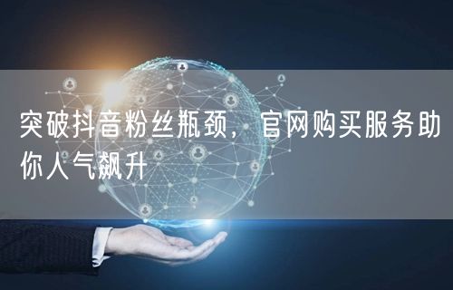 突破抖音粉丝瓶颈，官网购买服务助你人气飙升