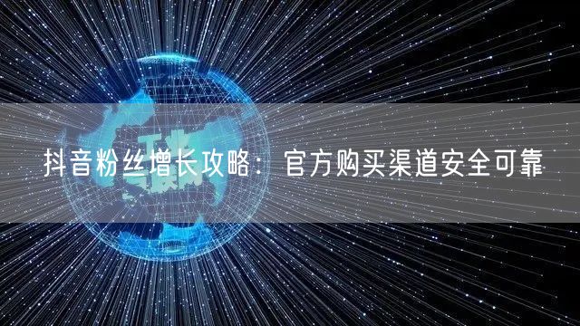 抖音粉丝增长攻略：官方购买渠道安全可靠