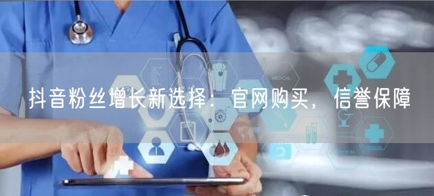 抖音粉丝增长新选择：官网购买，信誉保障