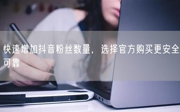 快速增加抖音粉丝数量，选择官方购买更安全可靠