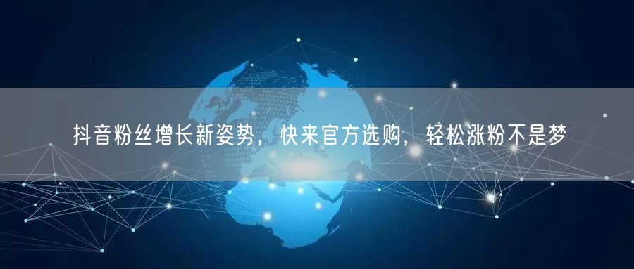 抖音粉丝增长新姿势，快来官方选购，轻松涨粉不是梦