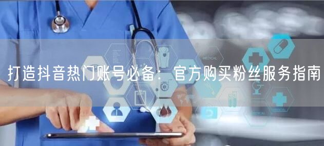 打造抖音热门账号必备：官方购买粉丝服务指南