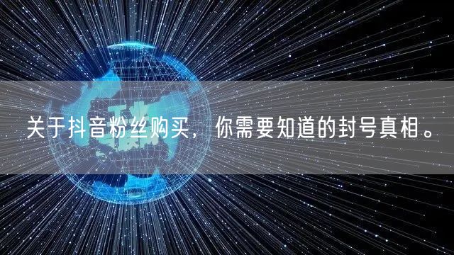 关于抖音粉丝购买，你需要知道的封号真相。