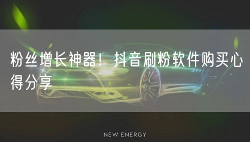 粉丝增长神器！抖音刷粉软件购买心得分享