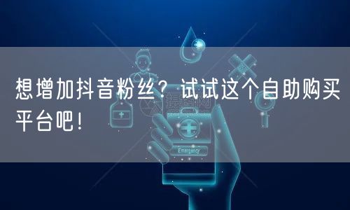 想增加抖音粉丝？试试这个自助购买平台吧！