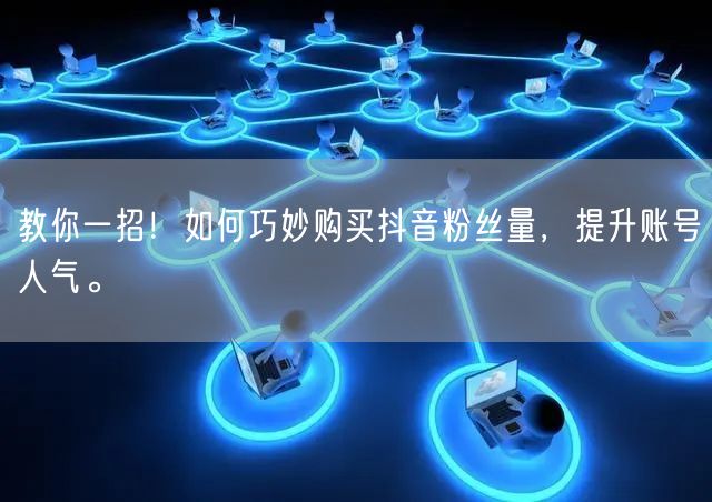 教你一招！如何巧妙购买抖音粉丝量，提升账号人气。