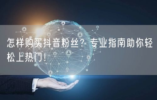 怎样购买抖音粉丝？专业指南助你轻松上热门！