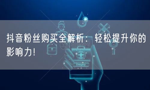 抖音粉丝购买全解析：轻松提升你的影响力！