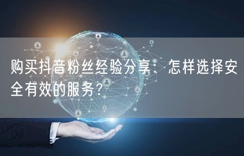 购买抖音粉丝经验分享：怎样选择安全有效的服务？