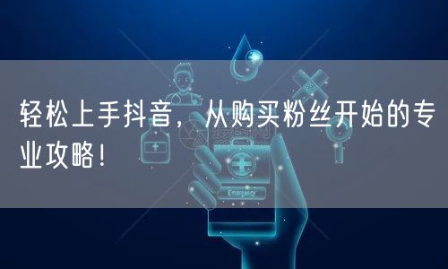 轻松上手抖音，从购买粉丝开始的专业攻略！