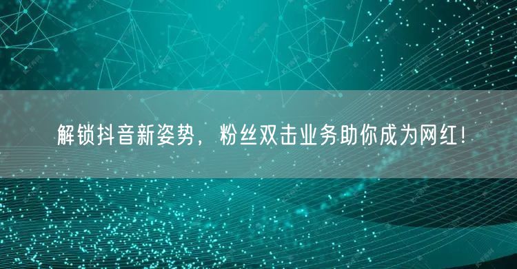 解锁抖音新姿势，粉丝双击业务助你成为网红！