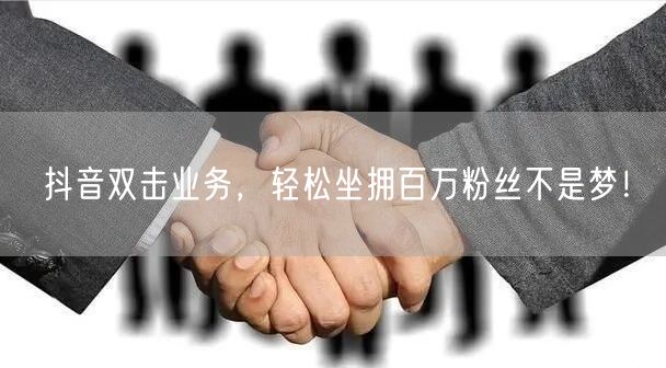 抖音双击业务，轻松坐拥百万粉丝不是梦！