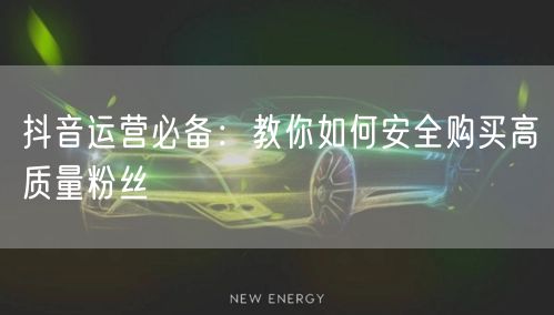 抖音运营必备：教你如何安全购买高质量粉丝