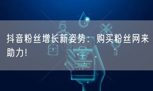 抖音粉丝增长新姿势：购买粉丝网来助力！