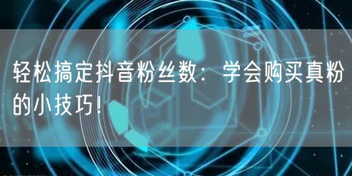 轻松搞定抖音粉丝数：学会购买真粉的小技巧！