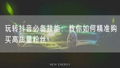 玩转抖音必备技能：教你如何精准购买高质量粉丝！