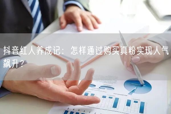 抖音红人养成记：怎样通过购买真粉实现人气飙升？