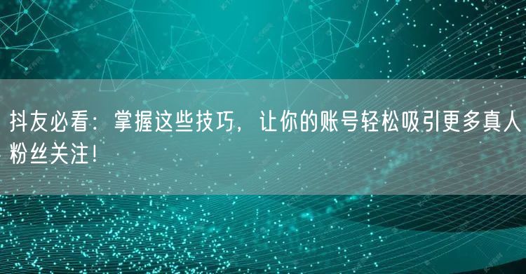 抖友必看：掌握这些技巧，让你的账号轻松吸引更多真人粉丝关注！