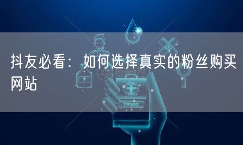 抖友必看：如何选择真实的粉丝购买网站