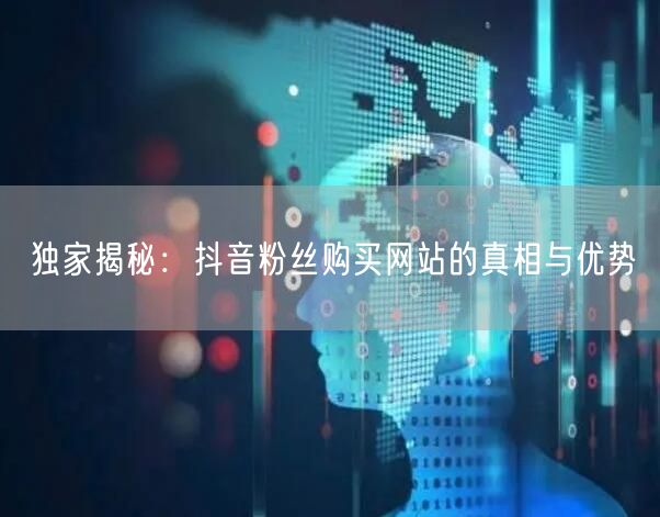 独家揭秘：抖音粉丝购买网站的真相与优势