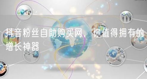 抖音粉丝自助购买网，你值得拥有的增长神器
