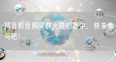 抖音粉丝购买群火热招募中，快来参与吧！