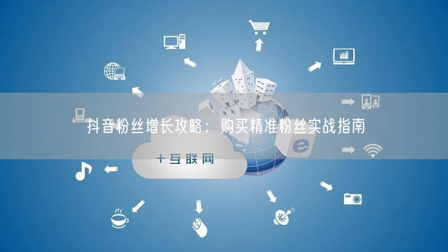 抖音粉丝增长攻略：购买精准粉丝实战指南